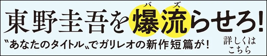 東野圭吾を爆流（バズ）らせろ！ ”あなたのタイトル”でガリレオの新作短篇が！ 詳しくはこちら
