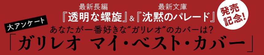 【結果発表！】最新長編『透明な螺旋』＆文庫『沈黙のパレード』同時刊行記念キャンペーン第1弾 「ガリレオ マイ・ベスト・カバー」第1位はあの作品！ 詳細はこちら