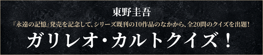 ガリレオ・カルトクイズ～『永遠の記憶』発売を記念して、シリーズ既刊の10作品のなかから、全20問のクイズを出題！