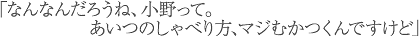 「なんなんだろうね、小野って。あいつのしゃべり方、マジむかつくんですけど」