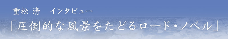 重松 清 インタビュー「圧倒的な風景をたどるロード・ノベル」