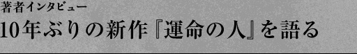 著者インタビュー　10年ぶりのしんさく「運命の人」を語る