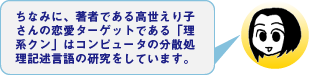 ちなみに、作者である高世えり子さんの恋愛ターゲットである「理系クン」はコンピュータの分散処理記述言語の研究をしています。