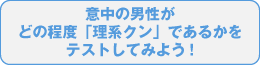 意中の男性がどの程度「理系クン」であるかをテストしてみよう！