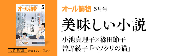 オール讀物5月号 美味しい小説/小池真理子×篠田節子/曽野綾子「ヘソクリの猫」 オール讀物5月号 美味しい小説/小池真理子×篠田節子/曽野綾子「ヘソクリの猫」