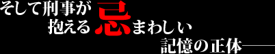 そして刑事が抱える忌まわしい記憶の正体――